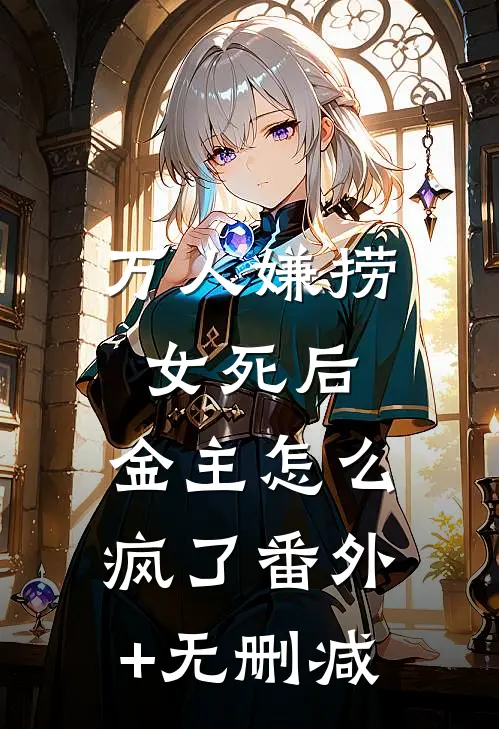 万人嫌捞女死后，金主怎么疯了番外+无删减