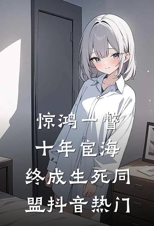 惊鸿一瞥：十年宦海，终成生死同盟抖音热门
