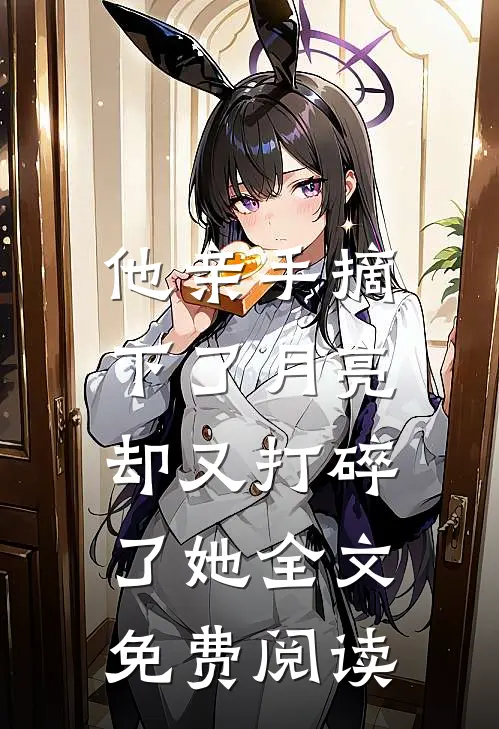 他亲手摘下了月亮，却又打碎了她全文免费阅读