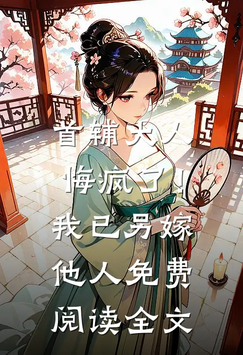 首辅大人悔疯了！我已另嫁他人免费阅读全文