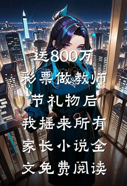 送800万彩票做教师节礼物后，我摇来所有家长小说全文免费阅读