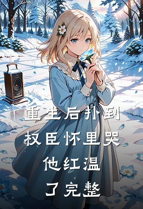 重生后扑到权臣怀里哭，他红温了完整