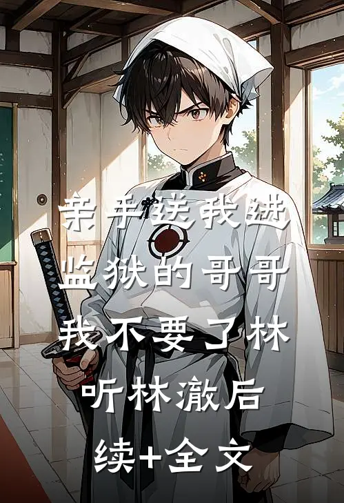 亲手送我进监狱的哥哥，我不要了林听林澈后续+全文