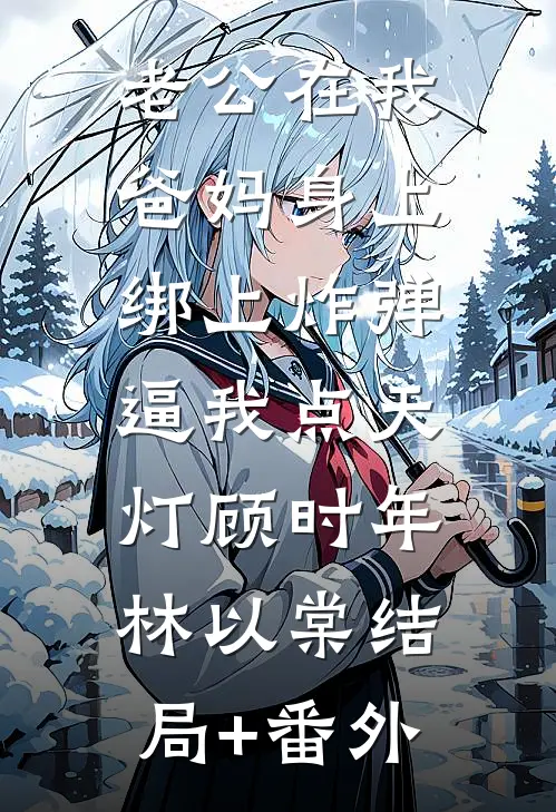 老公在我爸妈身上绑上炸弹，逼我点天灯顾时年林以棠结局+番外