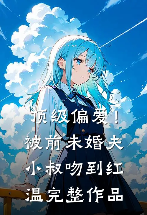 顶级偏爱！被前未婚夫小叔吻到红温完整作品
