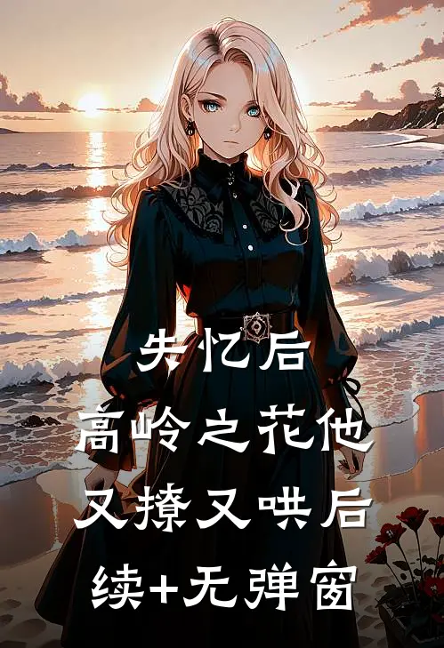 失忆后，高岭之花他又撩又哄后续+无弹窗