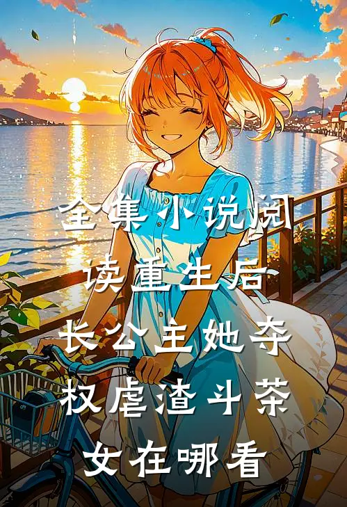 全集小说阅读重生后,长公主她夺权虐渣斗茶女在哪看