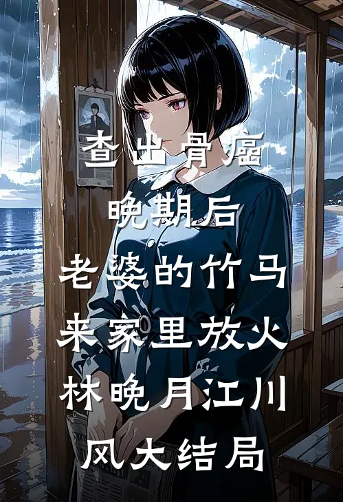 查出骨癌晚期后，老婆的竹马来家里放火林晚月江川风大结局
