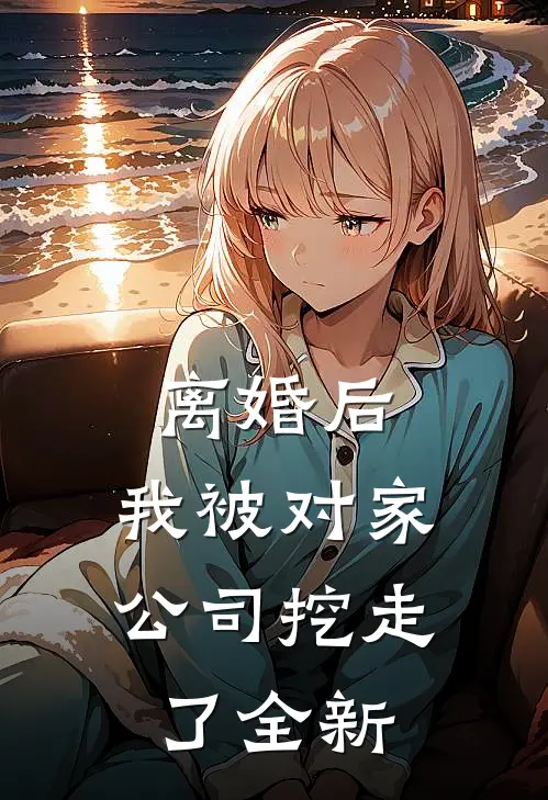 离婚后，我被对家公司挖走了全新