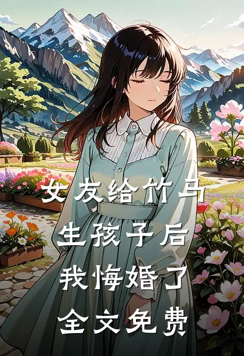 女友给竹马生孩子后，我悔婚了全文免费