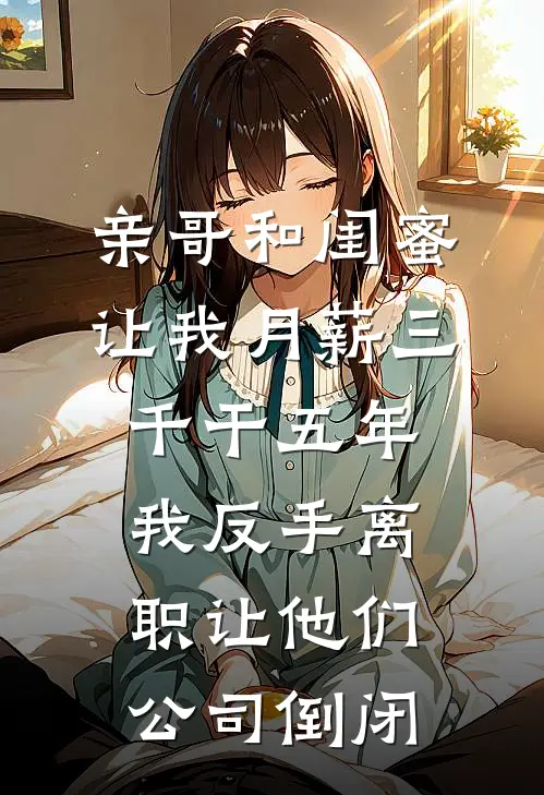 亲哥和闺蜜让我月薪三千干五年，我反手离职让他们公司倒闭