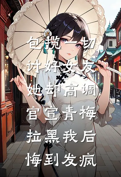 包揽一切讨好女友，她却高调官宣青梅拉黑我后悔到发疯