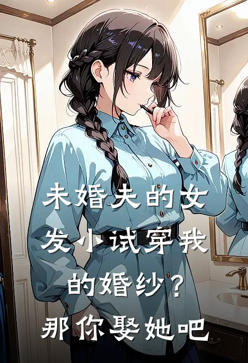 未婚夫的女发小试穿我的婚纱？那你娶她吧