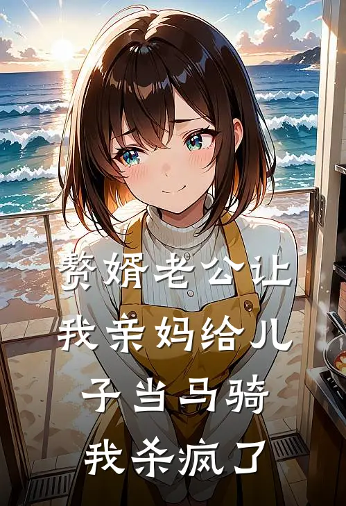 赘婿老公让我亲妈给儿子当马骑，我杀疯了