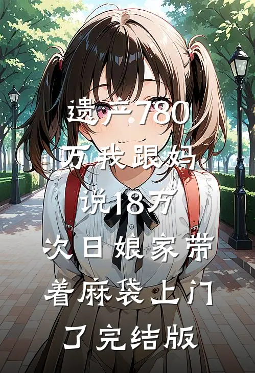 遗产780万我跟妈说18万，次日娘家带着麻袋上门了完结版