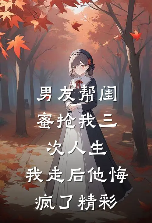 男友帮闺蜜抢我三次人生，我走后他悔疯了精彩