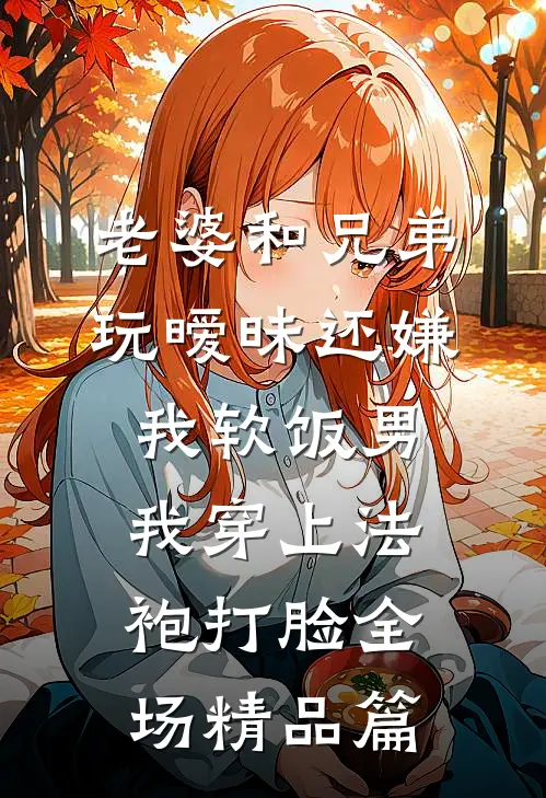 老婆和兄弟玩暧昧还嫌我软饭男，我穿上法袍打脸全场精品篇