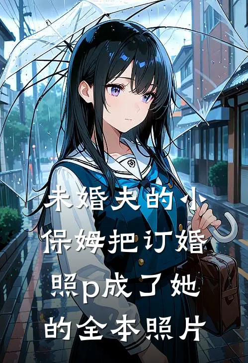 未婚夫的小保姆把订婚照p成了她的全本照片