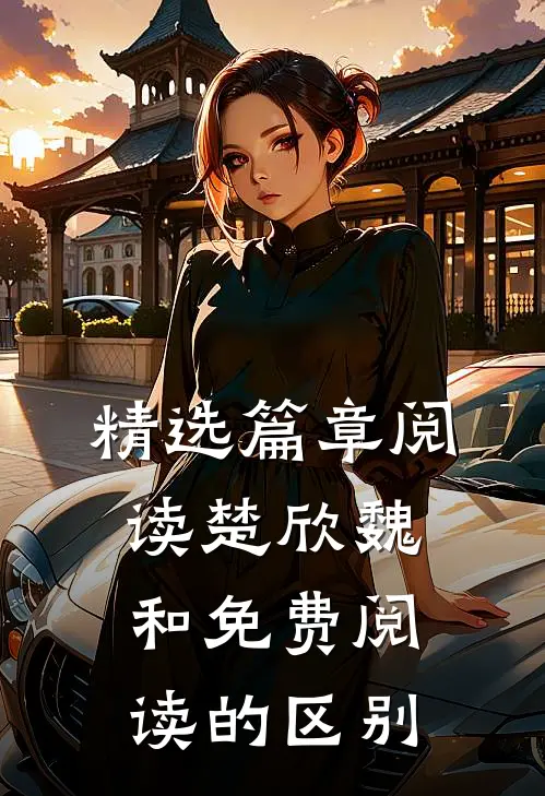 精选篇章阅读楚欣魏和免费阅读的区别