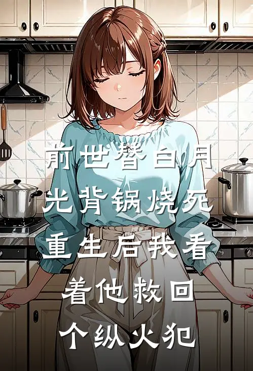 前世替白月光背锅烧死，重生后我看着他救回个纵火犯