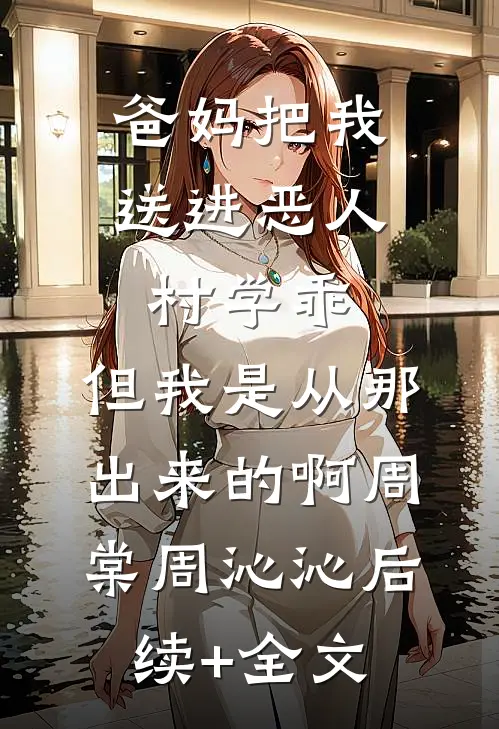 爸妈把我送进恶人村学乖，但我是从那出来的啊周棠周沁沁后续+全文