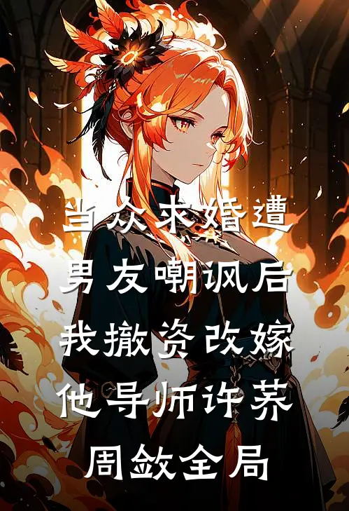 当众求婚遭男友嘲讽后，我撤资改嫁他导师许荞周敛全局
