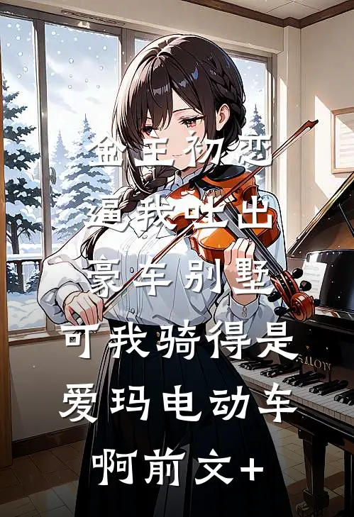 金主初恋逼我吐出豪车别墅，可我骑得是爱玛电动车啊前文+