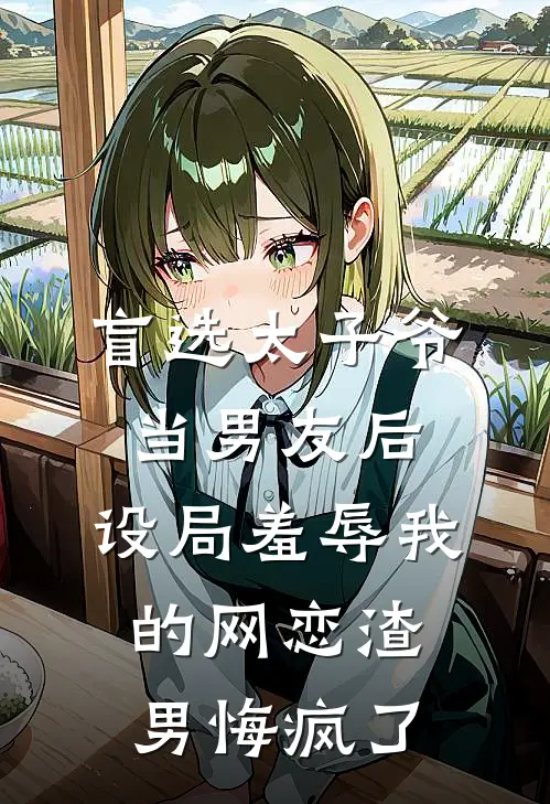 盲选太子爷当男友后，设局羞辱我的网恋渣男悔疯了