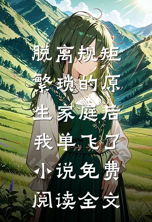 脱离规矩繁琐的原生家庭后，我单飞了小说免费阅读全文