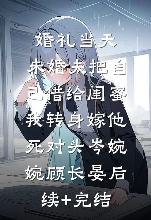 婚礼当天，未婚夫把自己借给闺蜜，我转身嫁他死对头岑婉婉顾长晏后续+完结