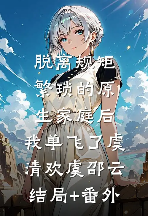 脱离规矩繁琐的原生家庭后，我单飞了虞清欢虞邵云结局+番外