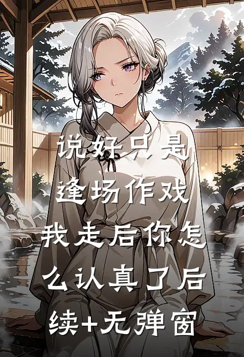 说好只是逢场作戏，我走后你怎么认真了后续+无弹窗