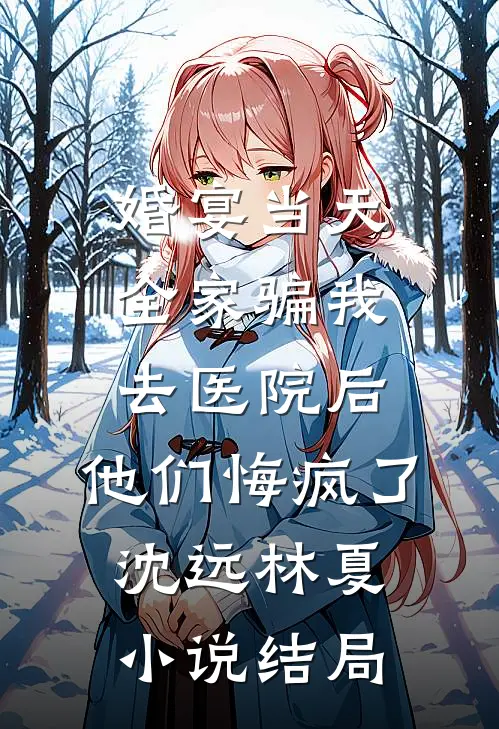 婚宴当天全家骗我去医院后，他们悔疯了沈远林夏小说结局