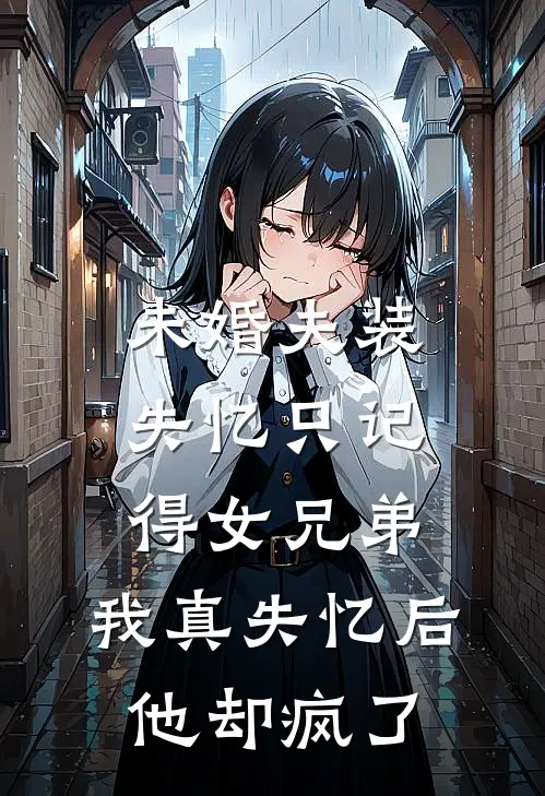 未婚夫装失忆只记得女兄弟，我真失忆后他却疯了