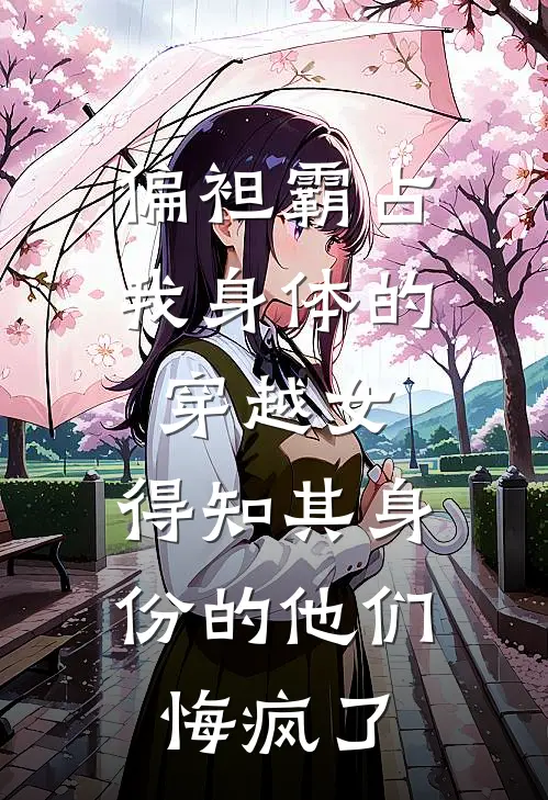 偏袒霸占我身体的穿越女，得知其身份的他们悔疯了