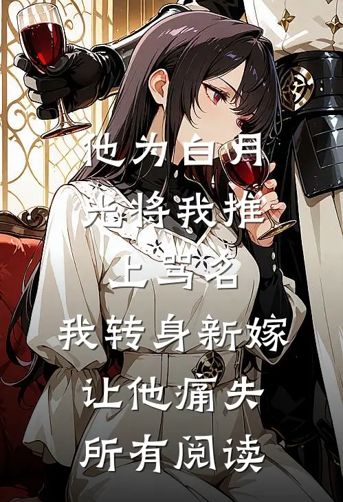 他为白月光将我推上骂名，我转身新嫁让他痛失所有阅读