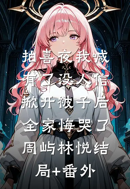 拍喜夜我喊有了没人信，掀开被子后全家悔哭了周屿林悦结局+番外