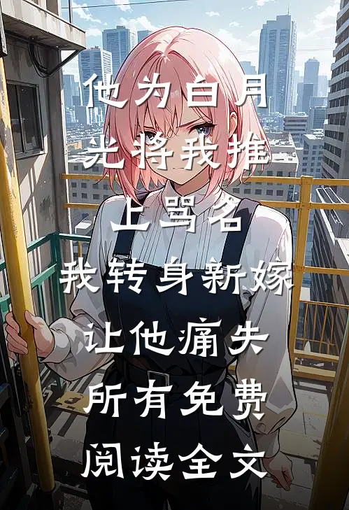 他为白月光将我推上骂名，我转身新嫁让他痛失所有免费阅读全文