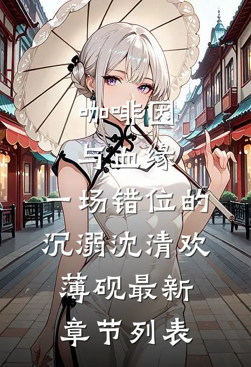 咖啡因与血缘：一场错位的沉溺沈清欢薄砚最新章节列表