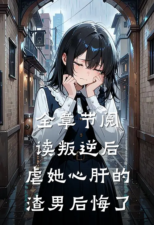 全章节阅读叛逆后,虐她心肝的渣男后悔了