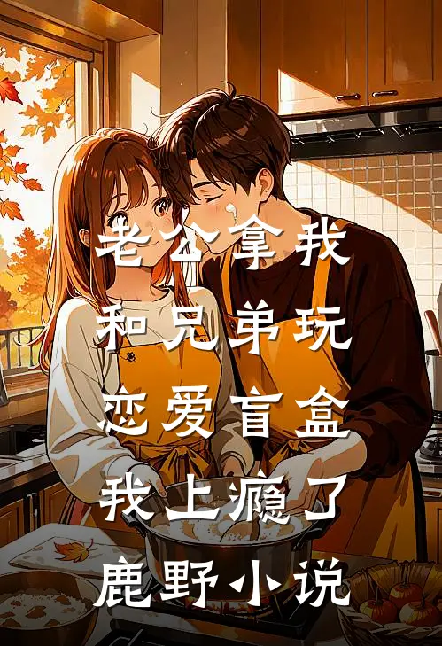 老公拿我和兄弟玩恋爱盲盒，我上瘾了鹿野小说