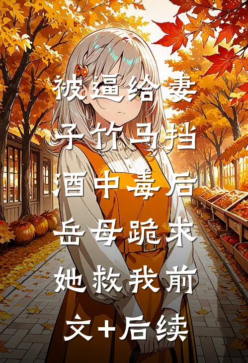 被逼给妻子竹马挡酒中毒后，岳母跪求她救我前文+后续