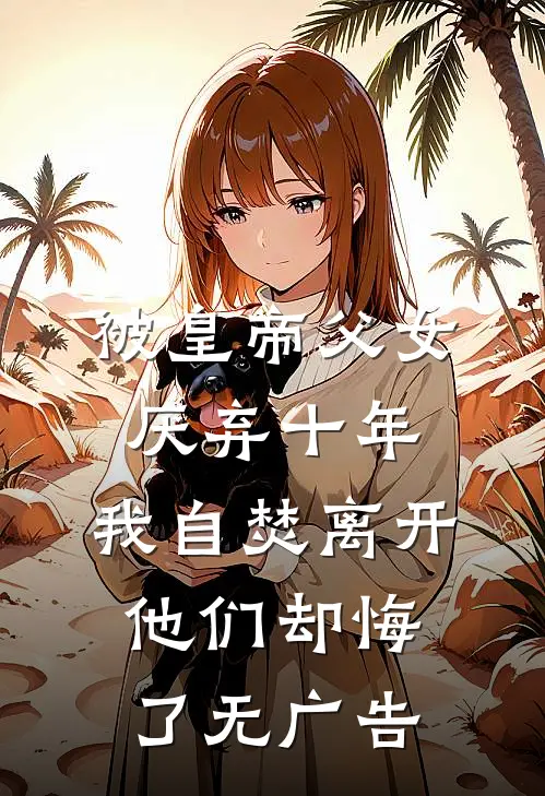被皇帝父女厌弃十年，我自焚离开他们却悔了无广告