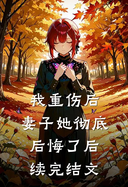 我重伤后，妻子她彻底后悔了后续完结文