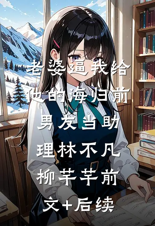老婆逼我给他的海归前男友当助理林不凡柳芊芊前文+后续