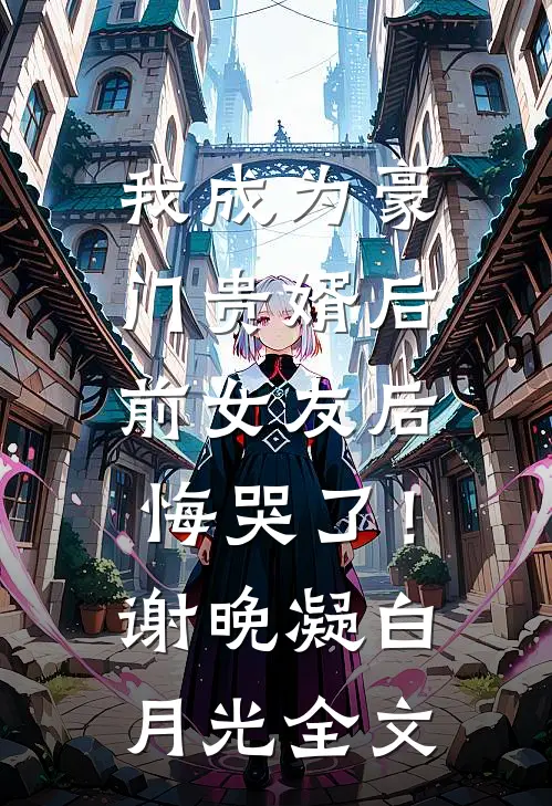 我成为豪门贵婿后，前女友后悔哭了！谢晚凝白月光全文