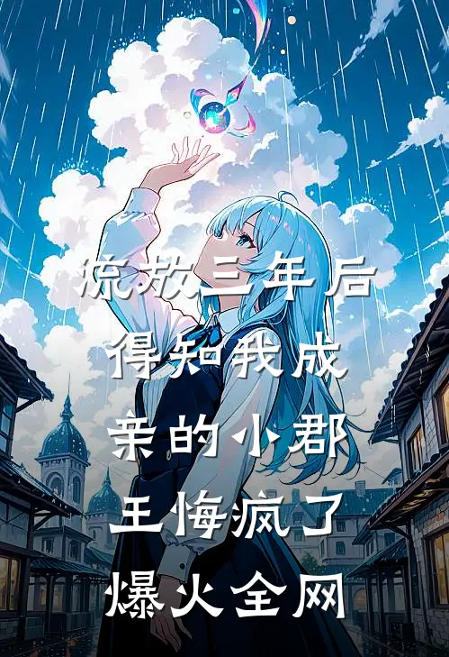 流放三年后，得知我成亲的小郡王悔疯了爆火全网