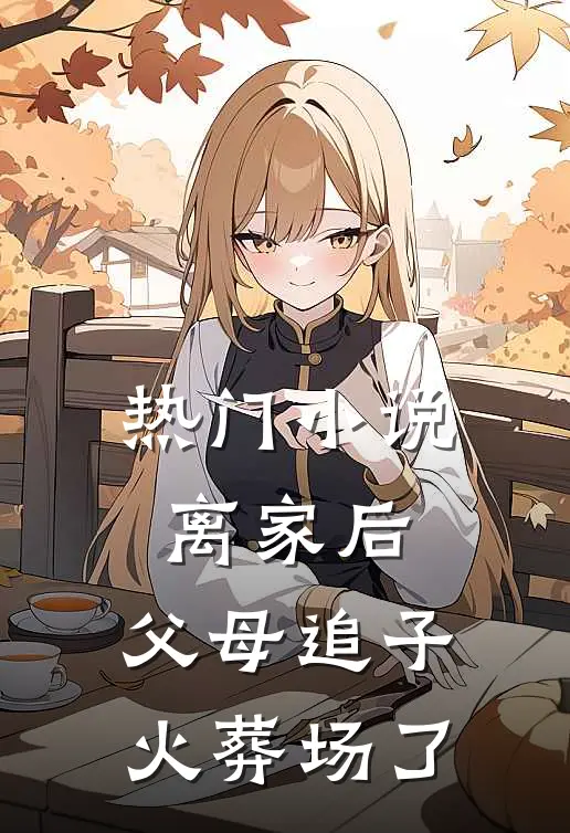 热门小说离家后,父母追子火葬场了