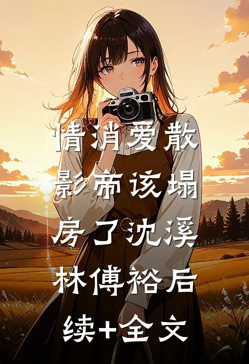 情消爱散，影帝该塌房了沈溪林傅裕后续+全文
