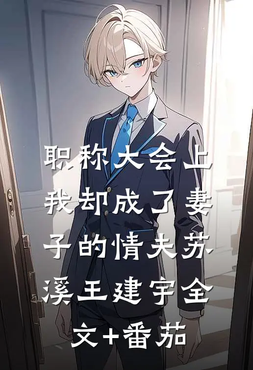 职称大会上，我却成了妻子的情夫苏溪王建宇全文+番茄